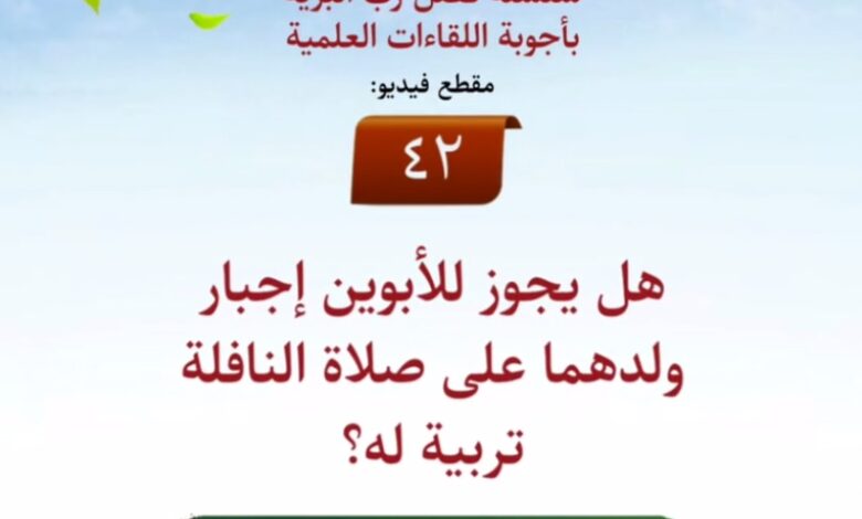 ٤٢- هل يجوز للأبوين إجبار ولدهما على صلاة النافلة تربية له؟